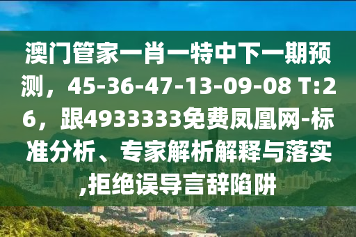 澳門(mén)管家一肖一特中下一期預(yù)測(cè)，45-36-47-13-09-08 T:26，跟4933333免費(fèi)鳳凰網(wǎng)-標(biāo)準(zhǔn)分析、專(zhuān)家解析解釋與落實(shí),拒絕誤導(dǎo)言辭陷阱