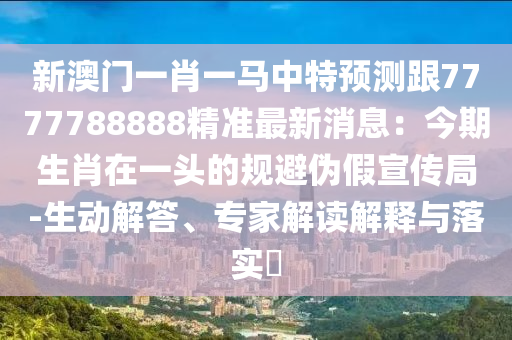 新澳門(mén)一肖一馬中特預(yù)測(cè)跟7777788888精準(zhǔn)最新消息：今期生肖在一頭的規(guī)避偽假宣傳局-生動(dòng)解答、專(zhuān)家解讀解釋與落實(shí)?