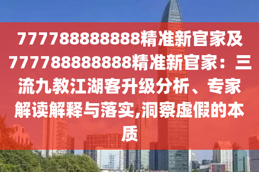 777788888888精準(zhǔn)新官家及777788888888精準(zhǔn)新官家：三流九教江湖客升級(jí)分析、專(zhuān)家解讀解釋與落實(shí),洞察虛假的本質(zhì)
