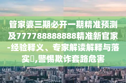 管家婆三期必開(kāi)一期精準(zhǔn)預(yù)測(cè)及777788888888精準(zhǔn)新官家-經(jīng)驗(yàn)釋義、專(zhuān)家解讀解釋與落實(shí)?,警惕欺詐套路危害