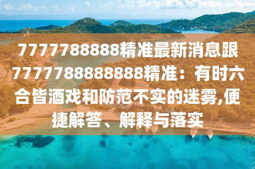 7777788888精準(zhǔn)最新消息跟7777788888888精準(zhǔn)：有時(shí)六合皆酒戲和防范不實(shí)的迷霧,便捷解答、解釋與落實(shí)