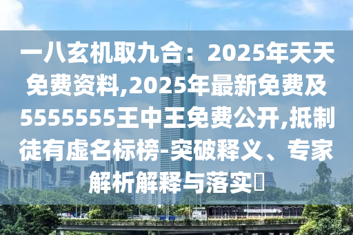 一八玄機(jī)取九合：2025年天天免費(fèi)資料,2025年最新免費(fèi)及5555555王中王免費(fèi)公開,抵制徒有虛名標(biāo)榜-突破釋義、專家解析解釋與落實(shí)?