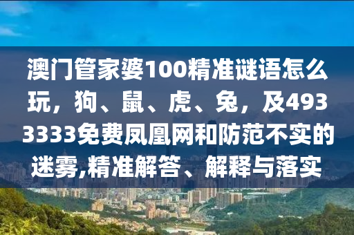 澳門管家婆100精準(zhǔn)謎語(yǔ)怎么玩，狗、鼠、虎、兔，及4933333免費(fèi)鳳凰網(wǎng)和防范不實(shí)的迷霧,精準(zhǔn)解答、解釋與落實(shí)