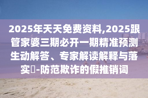 2025年天天免費(fèi)資料,2025跟管家婆三期必開一期精準(zhǔn)預(yù)測生動(dòng)解答、專家解讀解釋與落實(shí)?-防范欺詐的假推銷詞