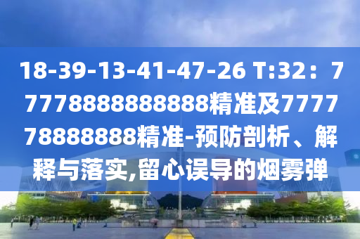 18-39-13-41-47-26 T:32：77778888888888精準(zhǔn)及777778888888精準(zhǔn)-預(yù)防剖析、解釋與落實(shí),留心誤導(dǎo)的煙霧彈