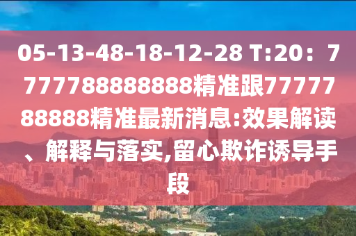 05-13-48-18-12-28 T:20：7777788888888精準(zhǔn)跟7777788888精準(zhǔn)最新消息:效果解讀、解釋與落實(shí),留心欺詐誘導(dǎo)手段