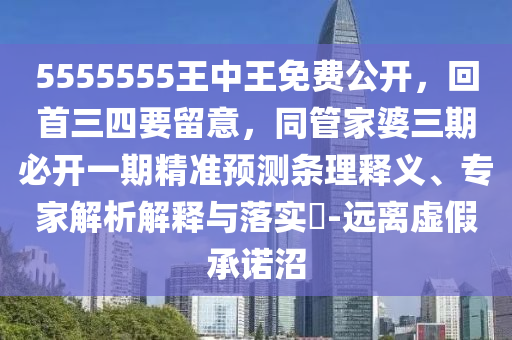 5555555王中王免費(fèi)公開，回首三四要留意，同管家婆三期必開一期精準(zhǔn)預(yù)測條理釋義、專家解析解釋與落實(shí)?-遠(yuǎn)離虛假承諾沼