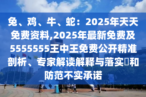 兔、雞、牛、蛇：2025年天天免費(fèi)資料,2025年最新免費(fèi)及5555555王中王免費(fèi)公開精準(zhǔn)剖析、專家解讀解釋與落實(shí)?和防范不實(shí)承諾
