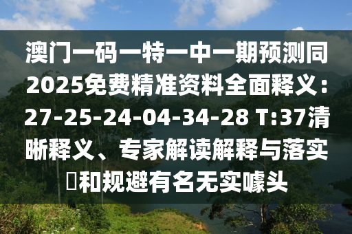 澳門一碼一特一中一期預(yù)測同2025免費(fèi)精準(zhǔn)資料全面釋義：27-25-24-04-34-28 T:37清晰釋義、專家解讀解釋與落實(shí)?和規(guī)避有名無實(shí)噱頭