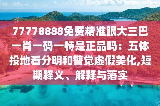 77778888免費精準跟大三巴一肖一碼一特是正品嗎：五體投地看分明和警覺虛假美化,短期釋義、解釋與落實