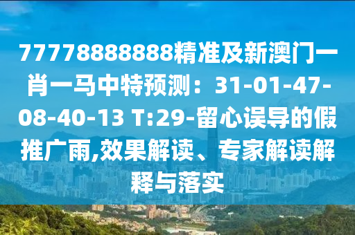 77778888888精準(zhǔn)及新澳門一肖一馬中特預(yù)測：31-01-47-08-40-13 T:29-留心誤導(dǎo)的假推廣雨,效果解讀、專家解讀解釋與落實