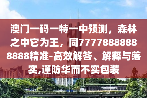 澳門一碼一特一中預(yù)測，森林之中它為王，同77778888888888精準(zhǔn)-高效解答、解釋與落實,謹防華而不實包裝