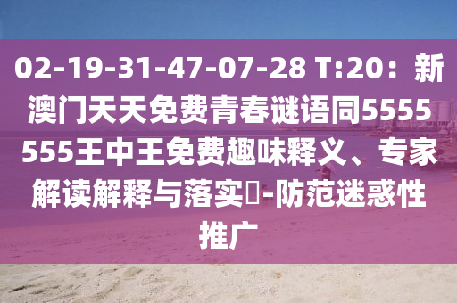 02-19-31-47-07-28 T:20：新澳門天天免費青春謎語同5555555王中王免費趣味釋義、專家解讀解釋與落實?-防范迷惑性推廣