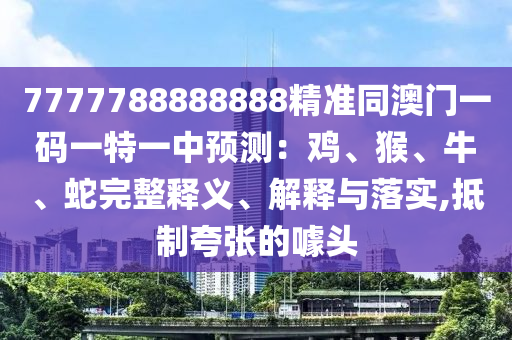 7777788888888精準(zhǔn)同澳門(mén)一碼一特一中預(yù)測(cè)：雞、猴、牛、蛇完整釋義、解釋與落實(shí),抵制夸張的噱頭