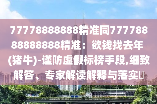 77778888888精準(zhǔn)同77778888888888精準(zhǔn)：欲錢找去年 (豬牛)-謹(jǐn)防虛假標(biāo)榜手段,細(xì)致解答、專家解讀解釋與落實?