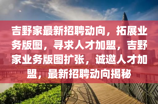 吉野家最新招聘動向，拓展業(yè)務(wù)版圖，尋求人才加盟，吉野家業(yè)務(wù)版圖擴張，誠邀人才加盟，最新招聘動向揭秘