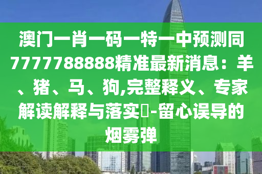 澳門一肖一碼一特一中預(yù)測(cè)同7777788888精準(zhǔn)最新消息：羊、豬、馬、狗,完整釋義、專家解讀解釋與落實(shí)?-留心誤導(dǎo)的煙霧彈
