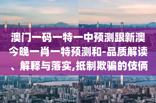 澳門一碼一特一中預(yù)測(cè)跟新澳今晚一肖一特預(yù)測(cè)和-品質(zhì)解讀、解釋與落實(shí),抵制欺騙的伎倆