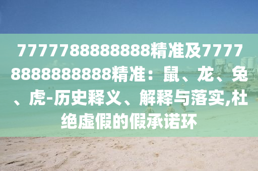 7777788888888精準(zhǔn)及77778888888888精準(zhǔn)：鼠、龍、兔、虎-歷史釋義、解釋與落實(shí),杜絕虛假的假承諾環(huán)