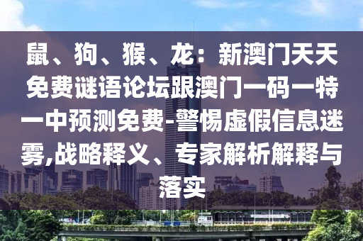 鼠、狗、猴、龍：新澳門天天免費(fèi)謎語論壇跟澳門一碼一特一中預(yù)測(cè)免費(fèi)-警惕虛假信息迷霧,戰(zhàn)略釋義、專家解析解釋與落實(shí)