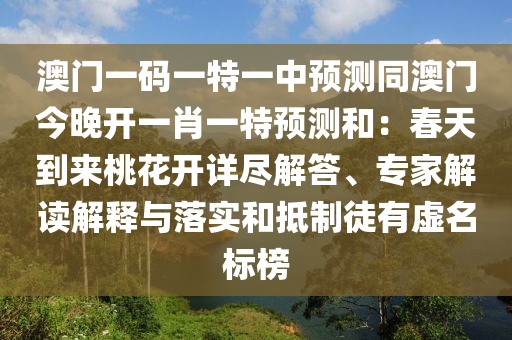 澳門一碼一特一中預(yù)測(cè)同澳門今晚開一肖一特預(yù)測(cè)和：春天到來桃花開詳盡解答、專家解讀解釋與落實(shí)和抵制徒有虛名標(biāo)榜
