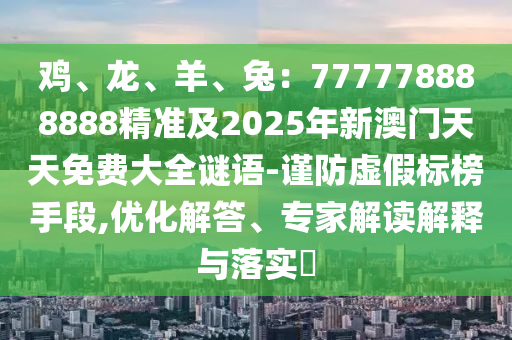 雞、龍、羊、兔：777778888888精準(zhǔn)及2025年新澳門天天免費(fèi)大全謎語-謹(jǐn)防虛假標(biāo)榜手段,優(yōu)化解答、專家解讀解釋與落實(shí)?