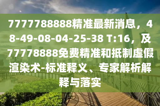 7777788888精準(zhǔn)最新消息，48-49-08-04-25-38 T:16，及77778888免費(fèi)精準(zhǔn)和抵制虛假渲染術(shù)-標(biāo)準(zhǔn)釋義、專家解析解釋與落實(shí)