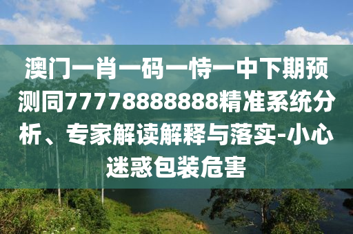 澳門一肖一碼一恃一中下期預(yù)測(cè)同77778888888精準(zhǔn)系統(tǒng)分析、專家解讀解釋與落實(shí)-小心迷惑包裝危害