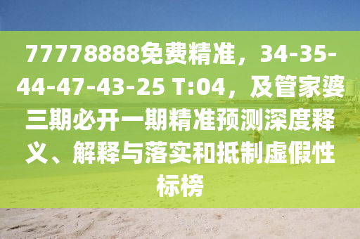 77778888免費(fèi)精準(zhǔn)，34-35-44-47-43-25 T:04，及管家婆三期必開一期精準(zhǔn)預(yù)測(cè)深度釋義、解釋與落實(shí)和抵制虛假性標(biāo)榜