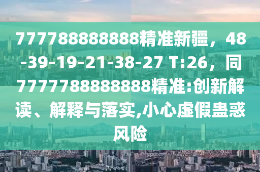777788888888精準(zhǔn)新疆，48-39-19-21-38-27 T:26，同7777788888888精準(zhǔn):創(chuàng)新解讀、解釋與落實(shí),小心虛假蠱惑風(fēng)險(xiǎn)
