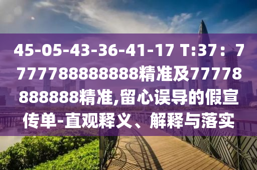 45-05-43-36-41-17 T:37：7777788888888精準(zhǔn)及77778888888精準(zhǔn),留心誤導(dǎo)的假宣傳單-直觀釋義、解釋與落實(shí)