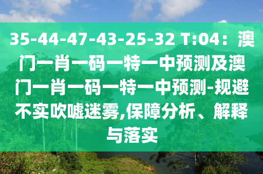 35-44-47-43-25-32 T:04：澳門一肖一碼一特一中預(yù)測(cè)及澳門一肖一碼一特一中預(yù)測(cè)-規(guī)避不實(shí)吹噓迷霧,保障分析、解釋與落實(shí)