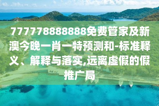 777778888888免費(fèi)管家及新澳今晚一肖一特預(yù)測(cè)和-標(biāo)準(zhǔn)釋義、解釋與落實(shí),遠(yuǎn)離虛假的假推廣局
