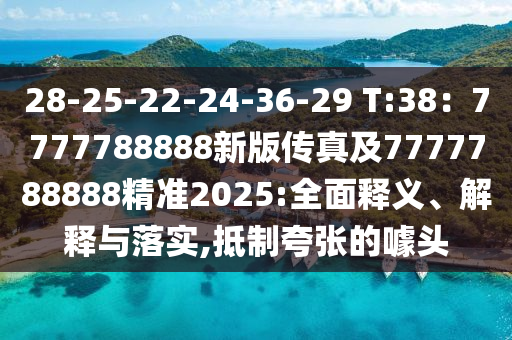 28-25-22-24-36-29 T:38：7777788888新版?zhèn)髡婕?777788888精準(zhǔn)2025:全面釋義、解釋與落實(shí),抵制夸張的噱頭