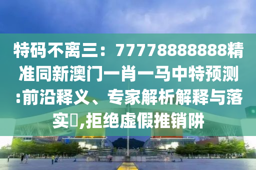 特碼不離三：77778888888精準(zhǔn)同新澳門一肖一馬中特預(yù)測(cè):前沿釋義、專家解析解釋與落實(shí)?,拒絕虛假推銷阱