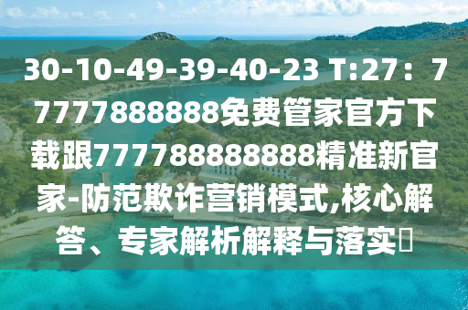 30-10-49-39-40-23 T:27：77777888888免費(fèi)管家官方下載跟777788888888精準(zhǔn)新官家-防范欺詐營(yíng)銷模式,核心解答、專家解析解釋與落實(shí)?