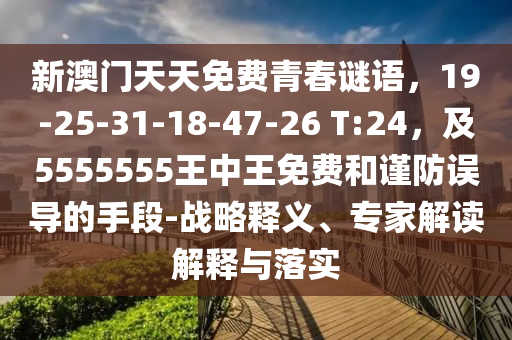 新澳門天天免費(fèi)青春謎語(yǔ)，19-25-31-18-47-26 T:24，及5555555王中王免費(fèi)和謹(jǐn)防誤導(dǎo)的手段-戰(zhàn)略釋義、專家解讀解釋與落實(shí)