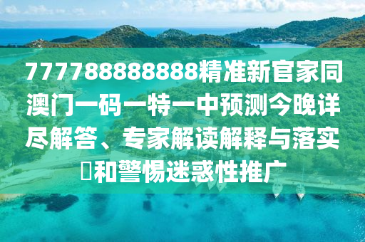 777788888888精準(zhǔn)新官家同澳門一碼一特一中預(yù)測(cè)今晚詳盡解答、專家解讀解釋與落實(shí)?和警惕迷惑性推廣
