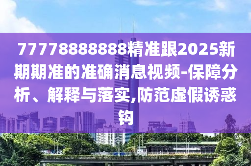 77778888888精準(zhǔn)跟2025新期期準(zhǔn)的準(zhǔn)確消息視頻-保障分析、解釋與落實(shí),防范虛假誘惑鉤