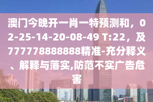 澳門今晚開一肖一特預(yù)測(cè)和，02-25-14-20-08-49 T:22，及777778888888精準(zhǔn)-充分釋義、解釋與落實(shí),防范不實(shí)廣告危害