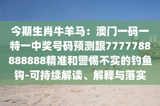 今期生肖牛羊馬：澳門一碼一特一中獎(jiǎng)號(hào)碼預(yù)測(cè)跟7777788888888精準(zhǔn)和警惕不實(shí)的釣魚鉤-可持續(xù)解讀、解釋與落實(shí)