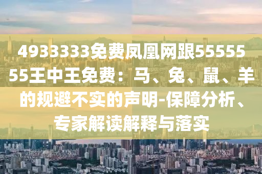 4933333免費(fèi)鳳凰網(wǎng)跟5555555王中王免費(fèi)：馬、兔、鼠、羊的規(guī)避不實(shí)的聲明-保障分析、專(zhuān)家解讀解釋與落實(shí)