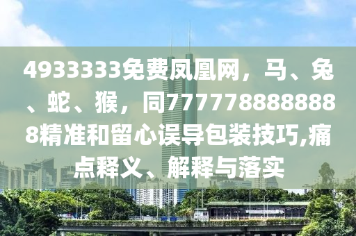 4933333免費鳳凰網(wǎng)，馬、兔、蛇、猴，同7777788888888精準(zhǔn)和留心誤導(dǎo)包裝技巧,痛點釋義、解釋與落實