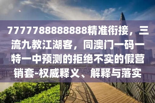 7777788888888精準(zhǔn)銜接，三流九教江湖客，同澳門一碼一特一中預(yù)測的拒絕不實的假營銷套-權(quán)威釋義、解釋與落實