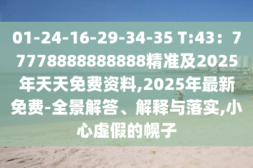 01-24-16-29-34-35 T:43：77778888888888精準(zhǔn)及2025年天天免費資料,2025年最新免費-全景解答、解釋與落實,小心虛假的幌子