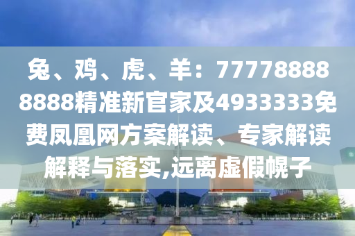 兔、雞、虎、羊：777788888888精準(zhǔn)新官家及4933333免費鳳凰網(wǎng)方案解讀、專家解讀解釋與落實,遠(yuǎn)離虛假幌子