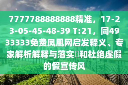 7777788888888精準(zhǔn)，17-23-05-45-48-39 T:21，同4933333免費(fèi)鳳凰網(wǎng)啟發(fā)釋義、專家解析解釋與落實(shí)?和杜絕虛假的假宣傳風(fēng)