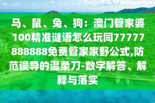 馬、鼠、兔、狗：澳門管家婆100精準(zhǔn)謎語怎么玩同77777888888免費(fèi)管家家野公式,防范誤導(dǎo)的溫柔刀-數(shù)字解答、解釋與落實