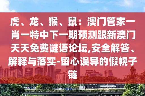 虎、龍、猴、鼠：澳門管家一肖一特中下一期預(yù)測跟新澳門天天免費(fèi)謎語論壇,安全解答、解釋與落實-留心誤導(dǎo)的假幌子鏈