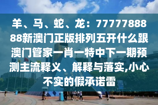羊、馬、蛇、龍：7777788888新澳門正版排列五開什么跟澳門管家一肖一特中下一期預(yù)測主流釋義、解釋與落實,小心不實的假承諾雷